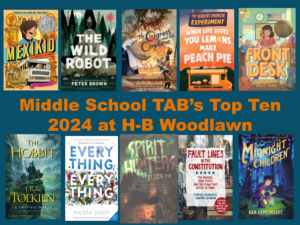 Book covers of the following titles that were the Middle School TAB's Top Ten Picks 2024 at H-B Woodlawn: Wild Robot (2020) Mexikid: A graphic memoir (2023) When life gives you lemons, make peach pie (2021) The Ogress and the Orphans (2022) Front Desk (series) (2018) The Hobbit (1937) Everything, Everything (2017) Midnight Children (2022) Fault Lines in the Constitution: The graphic novel: The framers, their fight and the flaws that affect us today (2020) Spirit Hunters (series) (2017)