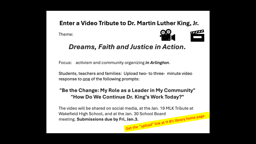 Enter a Video Tribute to Dr. Martin Luther King, Jr. ​ APS and Arlington County are partnering to honor Dr. Martin Luther King Jr.’s legacy and the profound impact he made on the world. The theme this year is Dreams, Faith and Justice in Action. It focuses on activism and community organizing in Arlington. We are asking students, teachers and families to upload two to three minute video response to one of the following prompts: "Be the Change: My Role as a Leader in My Community" "How Do We Continue Dr. King’s Work Today?" This is a community-wide effort in advance of the Arlington MKL celebrations in January. The video will be shared on social media, at the Jan. 19 MLK Tribute at Wakefield High School, and at the Jan. 30 School Board meeting. Submissions due by Fri, Jan.3.